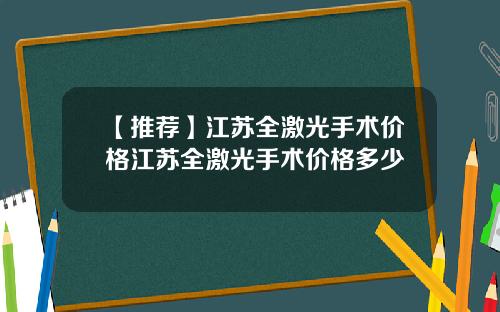 【推荐】江苏全激光手术价格江苏全激光手术价格多少