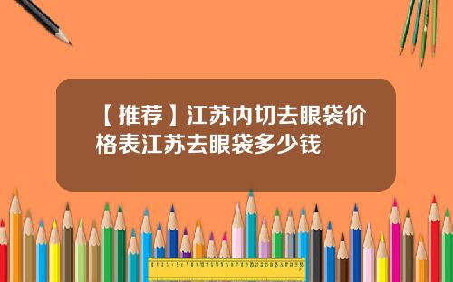 【推荐】江苏内切去眼袋价格表江苏去眼袋多少钱