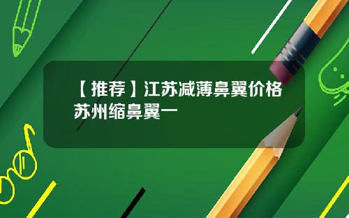 【推荐】江苏减薄鼻翼价格苏州缩鼻翼一
