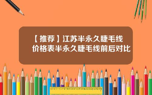 【推荐】江苏半永久睫毛线价格表半永久睫毛线前后对比