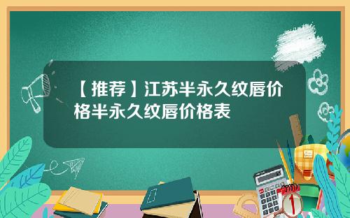 【推荐】江苏半永久纹唇价格半永久纹唇价格表