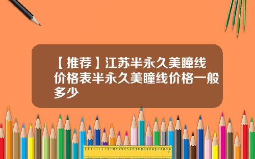 【推荐】江苏半永久美瞳线价格表半永久美瞳线价格一般多少