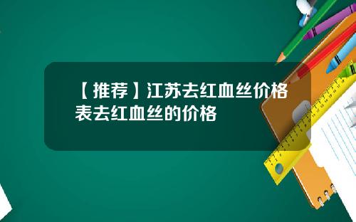 【推荐】江苏去红血丝价格表去红血丝的价格