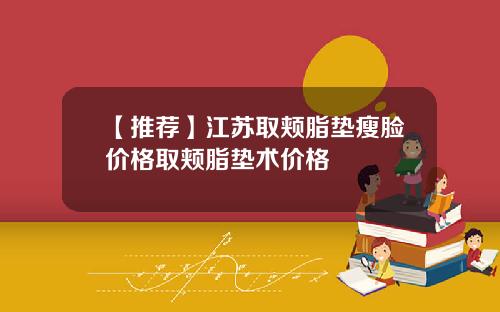【推荐】江苏取颊脂垫瘦脸价格取颊脂垫术价格