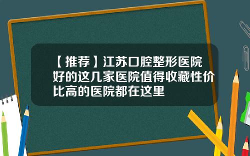 【推荐】江苏口腔整形医院好的这几家医院值得收藏性价比高的医院都在这里