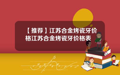 【推荐】江苏合金烤瓷牙价格江苏合金烤瓷牙价格表