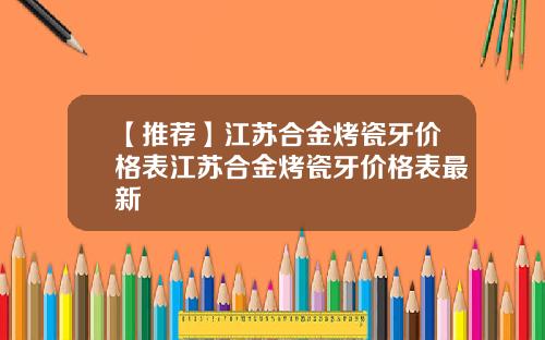 【推荐】江苏合金烤瓷牙价格表江苏合金烤瓷牙价格表最新