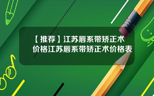 【推荐】江苏唇系带矫正术价格江苏唇系带矫正术价格表