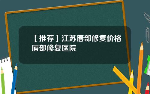 【推荐】江苏唇部修复价格唇部修复医院