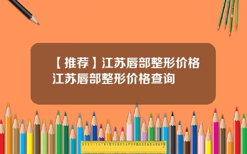 【推荐】江苏唇部整形价格江苏唇部整形价格查询