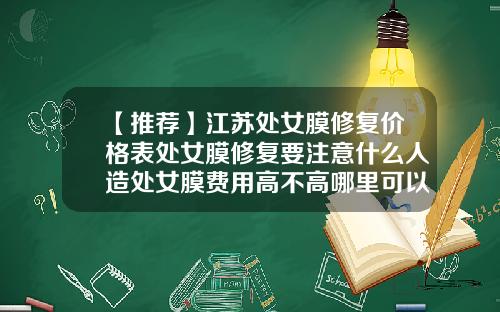 【推荐】江苏处女膜修复价格表处女膜修复要注意什么人造处女膜费用高不高哪里可以做