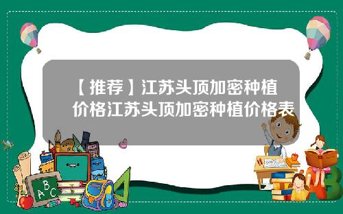 【推荐】江苏头顶加密种植价格江苏头顶加密种植价格表
