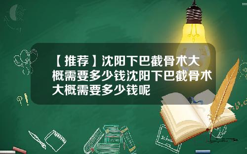【推荐】沈阳下巴截骨术大概需要多少钱沈阳下巴截骨术大概需要多少钱呢