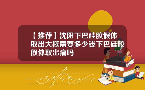 【推荐】沈阳下巴硅胶假体取出大概需要多少钱下巴硅胶假体取出痛吗