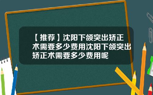 【推荐】沈阳下颌突出矫正术需要多少费用沈阳下颌突出矫正术需要多少费用呢