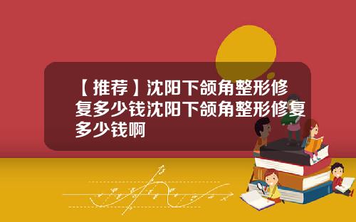 【推荐】沈阳下颌角整形修复多少钱沈阳下颌角整形修复多少钱啊