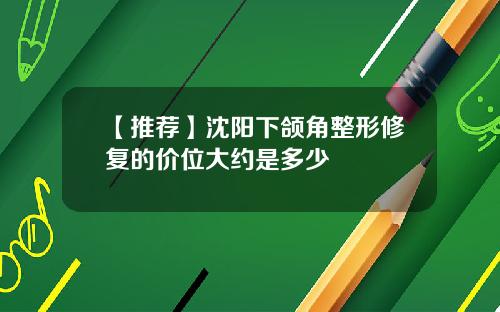【推荐】沈阳下颌角整形修复的价位大约是多少