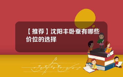 【推荐】沈阳丰卧蚕有哪些价位的选择