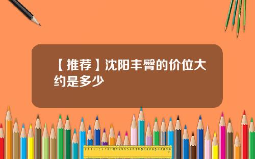 【推荐】沈阳丰臀的价位大约是多少