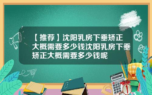 【推荐】沈阳乳房下垂矫正大概需要多少钱沈阳乳房下垂矫正大概需要多少钱呢