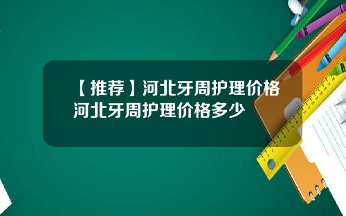 【推荐】河北牙周护理价格河北牙周护理价格多少