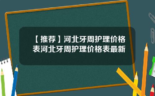 【推荐】河北牙周护理价格表河北牙周护理价格表最新