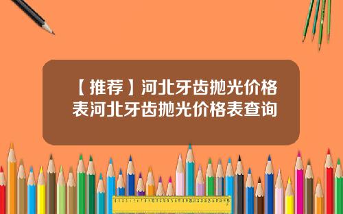 【推荐】河北牙齿抛光价格表河北牙齿抛光价格表查询