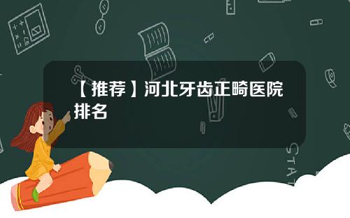 【推荐】河北牙齿正畸医院排名