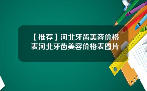 【推荐】河北牙齿美容价格表河北牙齿美容价格表图片