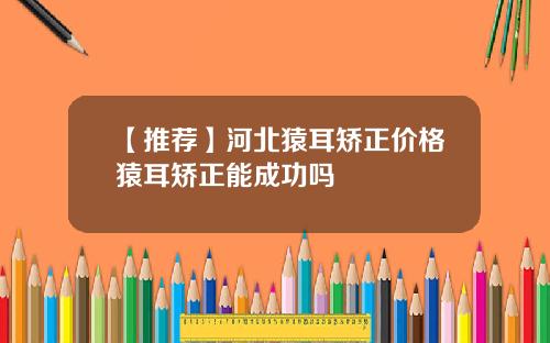 【推荐】河北猿耳矫正价格猿耳矫正能成功吗