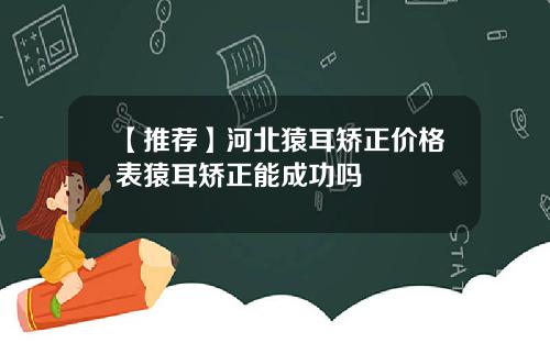 【推荐】河北猿耳矫正价格表猿耳矫正能成功吗