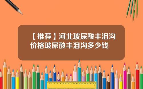 【推荐】河北玻尿酸丰泪沟价格玻尿酸丰泪沟多少钱