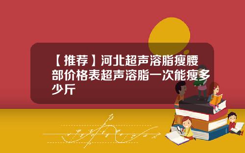 【推荐】河北超声溶脂瘦腰部价格表超声溶脂一次能瘦多少斤