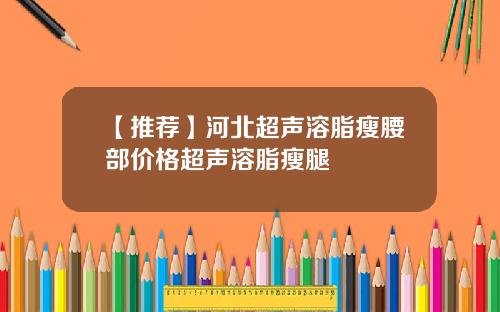 【推荐】河北超声溶脂瘦腰部价格超声溶脂瘦腿