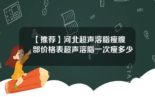 【推荐】河北超声溶脂瘦腹部价格表超声溶脂一次瘦多少