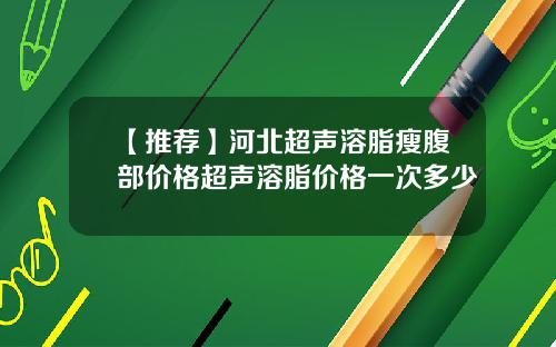 【推荐】河北超声溶脂瘦腹部价格超声溶脂价格一次多少
