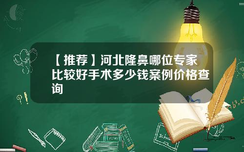 【推荐】河北隆鼻哪位专家比较好手术多少钱案例价格查询