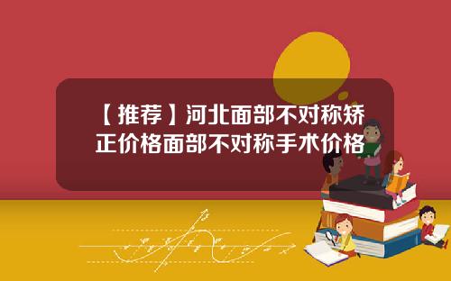 【推荐】河北面部不对称矫正价格面部不对称手术价格