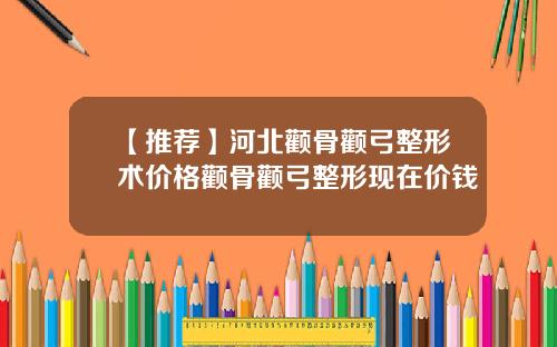 【推荐】河北颧骨颧弓整形术价格颧骨颧弓整形现在价钱