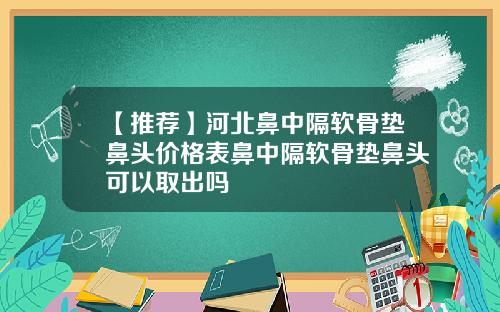 【推荐】河北鼻中隔软骨垫鼻头价格表鼻中隔软骨垫鼻头可以取出吗