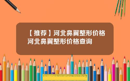 【推荐】河北鼻翼整形价格河北鼻翼整形价格查询