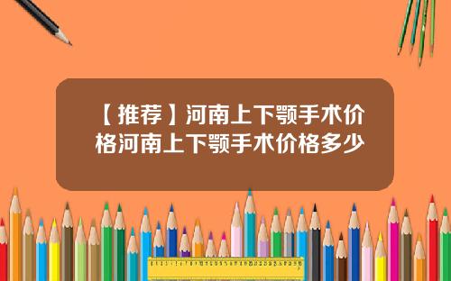 【推荐】河南上下颚手术价格河南上下颚手术价格多少