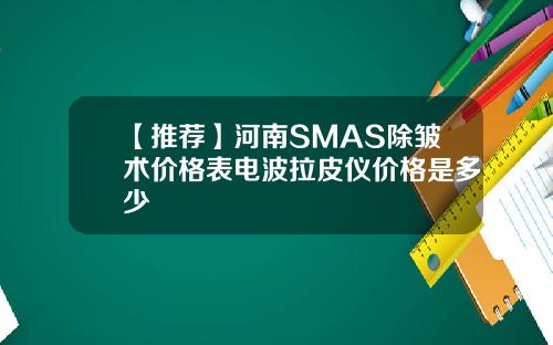 【推荐】河南SMAS除皱术价格表电波拉皮仪价格是多少