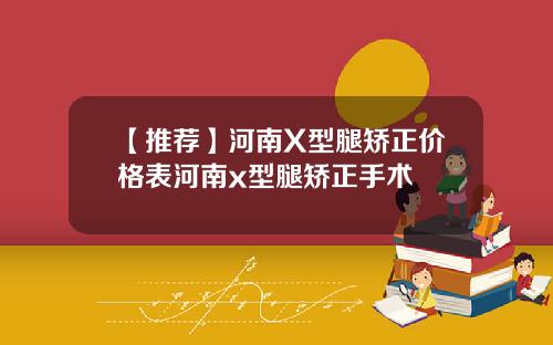 【推荐】河南X型腿矫正价格表河南x型腿矫正手术