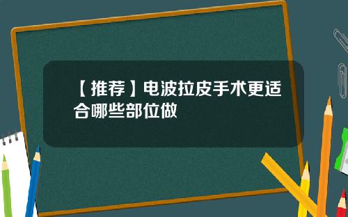 【推荐】电波拉皮手术更适合哪些部位做