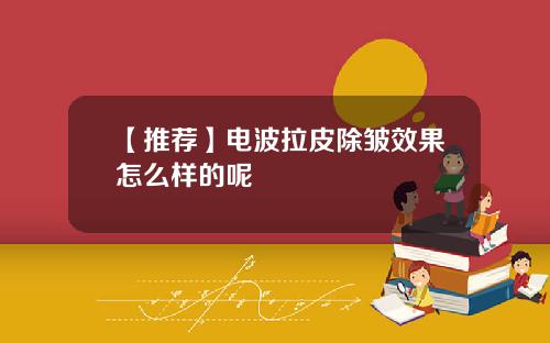 【推荐】电波拉皮除皱效果怎么样的呢