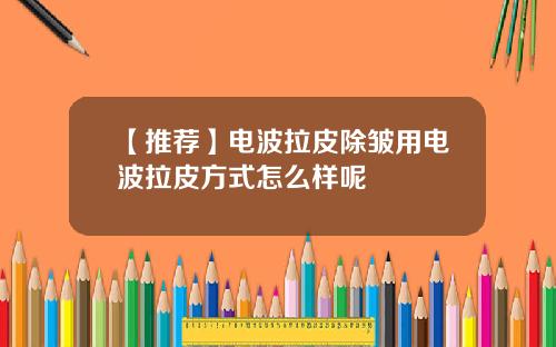 【推荐】电波拉皮除皱用电波拉皮方式怎么样呢
