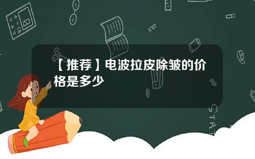 【推荐】电波拉皮除皱的价格是多少