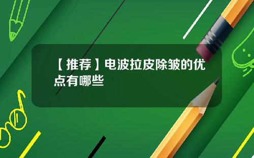 【推荐】电波拉皮除皱的优点有哪些