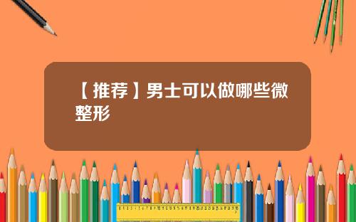 【推荐】男士可以做哪些微整形